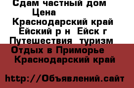 Сдам частный дом. › Цена ­ 400-500 - Краснодарский край, Ейский р-н, Ейск г. Путешествия, туризм » Отдых в Приморье   . Краснодарский край